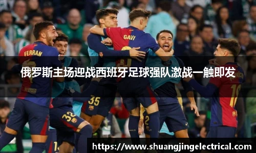 俄罗斯主场迎战西班牙足球强队激战一触即发